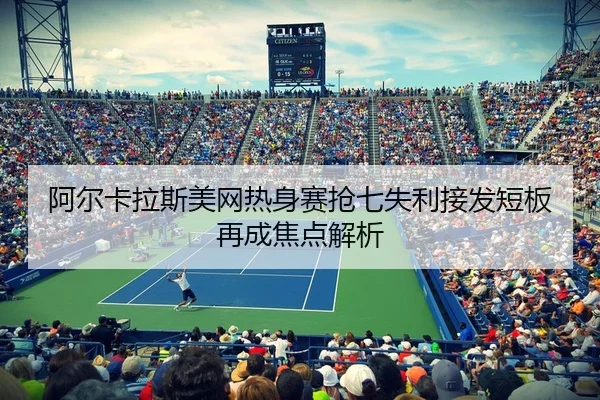 阿尔卡拉斯美网热身赛抢七失利接发短板再成焦点解析